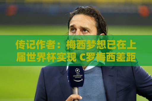 传记作者:梅西梦想已在上届世界杯实现 C罗梅西差距太大无法比较 传记作者:梅西梦想已在上届世界杯实现 C罗梅西差距太大无法比较