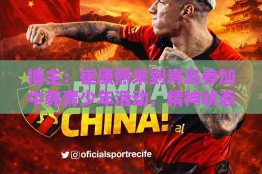 博主：崔康熙来到青岛参加中韩青少年活动，精神状态不错