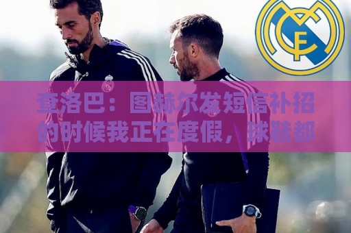 查洛巴:图赫尔发短信补招的时候我正在度假,球鞋都抽奖送人了 查洛巴:图赫尔发短信补招的时候我正在度假,球鞋都抽奖送人了