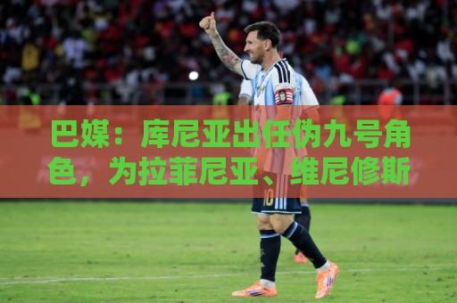 巴媒:库尼亚出任伪九号角色,为拉菲尼亚、维尼修斯创造空间 巴媒:库尼亚出任伪九号角色,为拉菲尼亚、维尼修斯创造空间