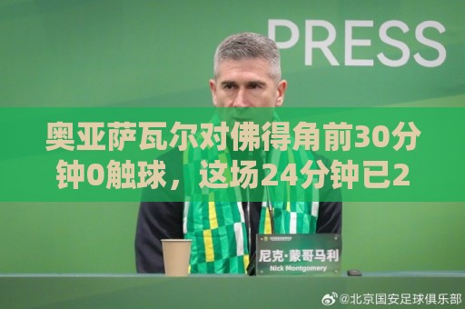 奥亚萨瓦尔对佛得角前30分钟0触球,这场24分钟已2球1助 奥亚萨瓦尔对佛得角前30分钟0触球,这场24分钟已2球1助