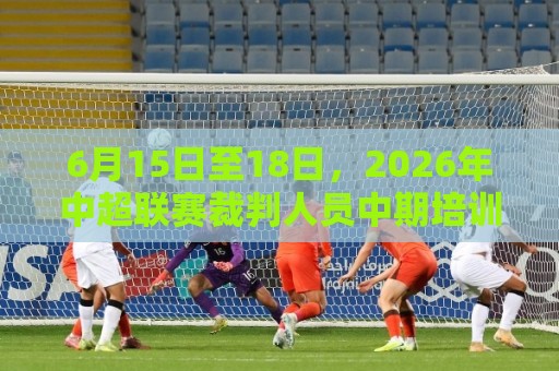 6月15日至18日,2026年中超联赛裁判人员中期培训班在贵阳举办 6月15日至18日,2026年中超联赛裁判人员中期培训班在贵阳举办
