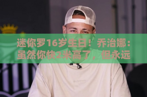 迷你罗16岁生日!乔治娜:虽然你快2米高了,但永远是我的小男孩 迷你罗16岁生日!乔治娜:虽然你快2米高了,但永远是我的小男孩