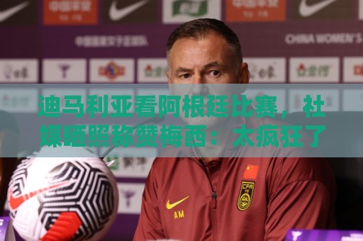 迪马利亚看阿根廷比赛,社媒晒照称赞梅西:太疯狂了,小矮人👏 迪马利亚看阿根廷比赛,社媒晒照称赞梅西:太疯狂了,小矮人👏