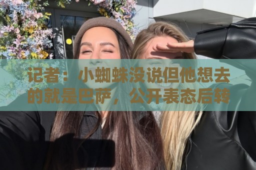 记者:小蜘蛛没说但他想去的就是巴萨,公开表态后转会可能加速 记者:小蜘蛛没说但他想去的就是巴萨,公开表态后转会可能加速