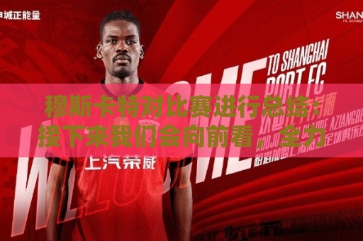 穆斯卡特对比赛进行总结:接下来我们会向前看,全力备战后续赛事 穆斯卡特对比赛进行总结:接下来我们会向前看,全力备战后续赛事
