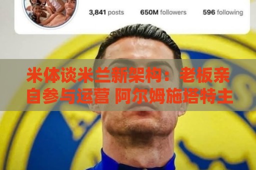 米体谈米兰新架构:老板亲自参与运营 阿尔姆施塔特主导球员谈判 米体谈米兰新架构:老板亲自参与运营 阿尔姆施塔特主导球员谈判