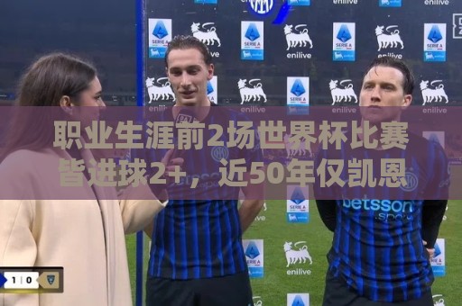 职业生涯前2场世界杯比赛皆进球2+,近50年仅凯恩、哈兰德做到 职业生涯前2场世界杯比赛皆进球2+,近50年仅凯恩、哈兰德做到