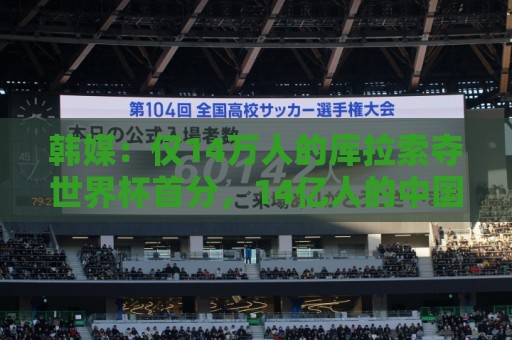 韩媒:仅14万人的库拉索夺世界杯首分,14亿人的中国都没能做到! 韩媒:仅14万人的库拉索夺世界杯首分,14亿人的中国都没能做到!