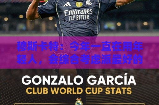 穆斯卡特:今年一直在用年轻人,会综合考虑派最好的阵容拿下比赛 穆斯卡特:今年一直在用年轻人,会综合考虑派最好的阵容拿下比赛