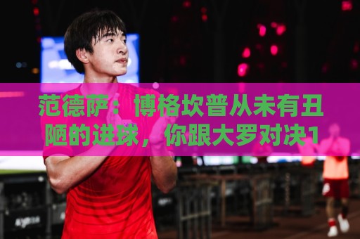 范德萨:博格坎普从未有丑陋的进球,你跟大罗对决10次他会赢9次 范德萨:博格坎普从未有丑陋的进球,你跟大罗对决10次他会赢9次