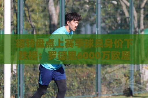 德转盘点上赛季球员身价下跌榜:罗德里6000万欧居首,贝林次席 德转盘点上赛季球员身价下跌榜:罗德里6000万欧居首,贝林次席