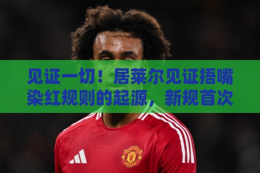 见证一切!居莱尔见证捂嘴染红规则的起源,新规首次启用时也在场 见证一切!居莱尔见证捂嘴染红规则的起源,新规首次启用时也在场