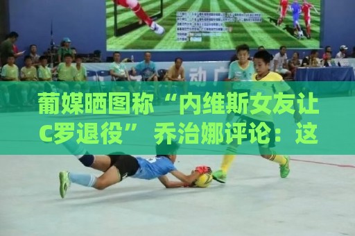 葡媒晒图称“内维斯女友让C罗退役” 乔治娜评论:这一代来势汹汹 葡媒晒图称“内维斯女友让C罗退役” 乔治娜评论:这一代来势汹汹