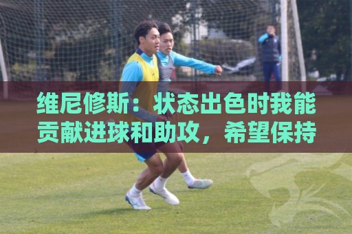 维尼修斯：状态出色时我能贡献进球和助攻，希望保持势头并夺冠