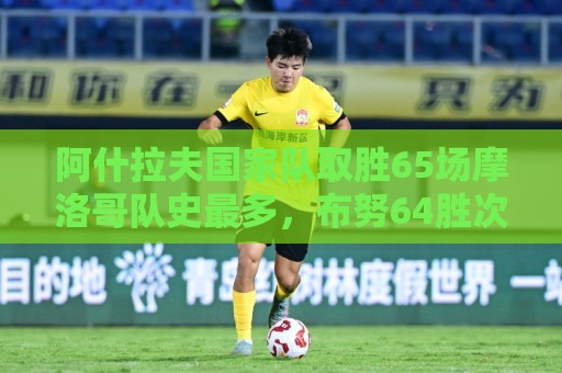 阿什拉夫国家队取胜65场摩洛哥队史最多，布努64胜次席