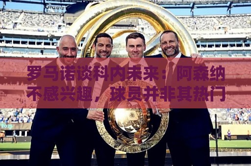 罗马诺谈科内未来:阿森纳不感兴趣,球员并非其热门目标 罗马诺谈科内未来:阿森纳不感兴趣,球员并非其热门目标