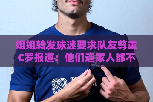 姐姐转发球迷要求队友尊重C罗报道:他们连家人都不尊重 忘恩负义 姐姐转发球迷要求队友尊重C罗报道:他们连家人都不尊重 忘恩负义