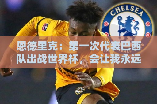 恩德里克:第一次代表巴西队出战世界杯,会让我永远铭记 恩德里克:第一次代表巴西队出战世界杯,会让我永远铭记