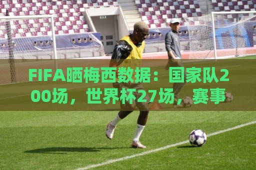 FIFA晒梅西数据:国家队200场,世界杯27场,赛事并列最佳射手 FIFA晒梅西数据:国家队200场,世界杯27场,赛事并列最佳射手