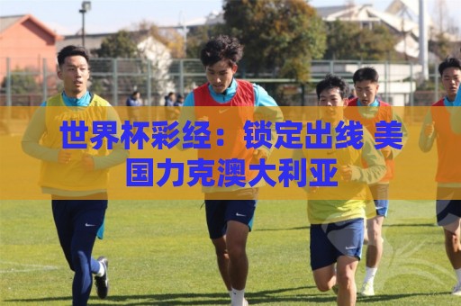 世界杯彩经:锁定出线 美国力克澳大利亚 世界杯彩经:锁定出线 美国力克澳大利亚