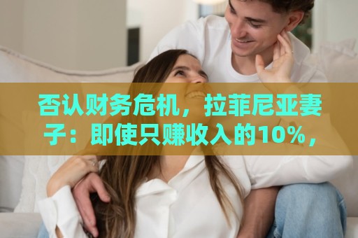 否认财务危机,拉菲尼亚妻子:即使只赚收入的10%,我们依然幸运 否认财务危机,拉菲尼亚妻子:即使只赚收入的10%,我们依然幸运