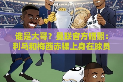 谁是大哥？曼联官方晒照：利马和梅西赤裸上身在球员通道相拥