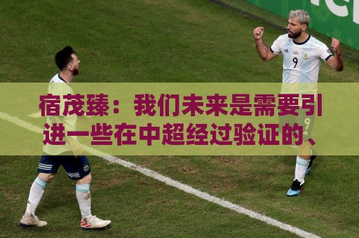 宿茂臻:我们未来是需要引进一些在中超经过验证的、有实力的球员 宿茂臻:我们未来是需要引进一些在中超经过验证的、有实力的球员