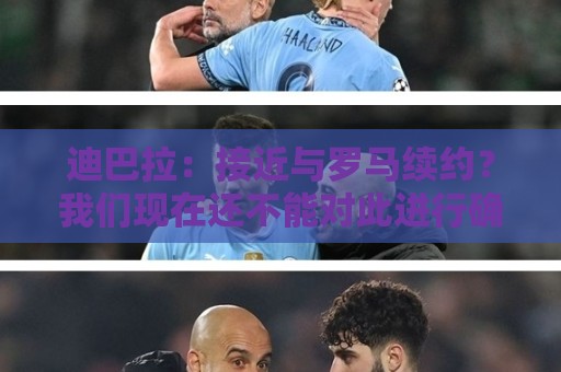 迪巴拉:接近与罗马续约?我们现在还不能对此进行确认 迪巴拉:接近与罗马续约?我们现在还不能对此进行确认