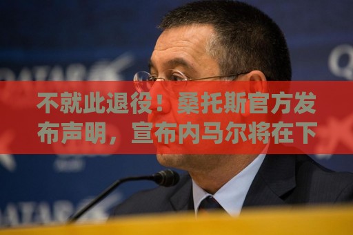 不就此退役!桑托斯官方发布声明,宣布内马尔将在下周五归队 不就此退役!桑托斯官方发布声明,宣布内马尔将在下周五归队