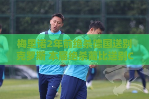 梅里诺2年前绝杀德国送别克罗斯 本届绝杀葡比送别C罗、德布劳内 梅里诺2年前绝杀德国送别克罗斯 本届绝杀葡比送别C罗、德布劳内