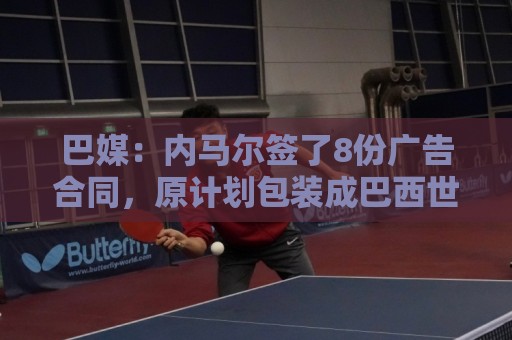 巴媒:内马尔签了8份广告合同,原计划包装成巴西世界杯第6冠英雄 巴媒:内马尔签了8份广告合同,原计划包装成巴西世界杯第6冠英雄