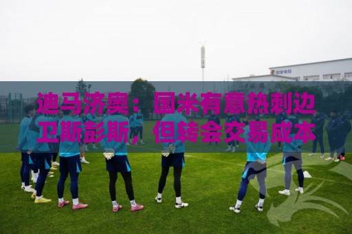 迪马济奥:国米有意热刺边卫斯彭斯,但转会交易成本较高 迪马济奥:国米有意热刺边卫斯彭斯,但转会交易成本较高