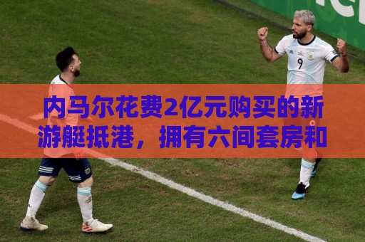 内马尔花费2亿元购买的新游艇抵港,拥有六间套房和直升机停机坪 内马尔花费2亿元购买的新游艇抵港,拥有六间套房和直升机停机坪