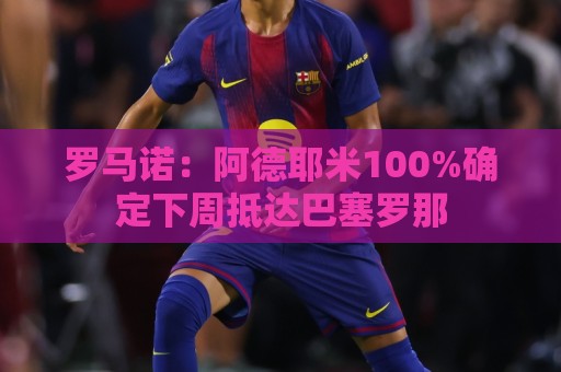 罗马诺：阿德耶米100%确定下周抵达巴塞罗那