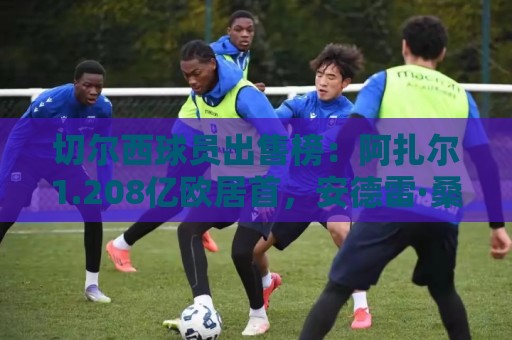 切尔西球员出售榜:阿扎尔1.208亿欧居首,安德雷·桑托斯排第6 切尔西球员出售榜:阿扎尔1.208亿欧居首,安德雷·桑托斯排第6