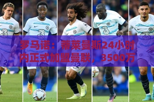 罗马诺:蒂莱曼斯24小时内正式加盟曼联,3500万镑买断+5年合同 罗马诺:蒂莱曼斯24小时内正式加盟曼联,3500万镑买断+5年合同