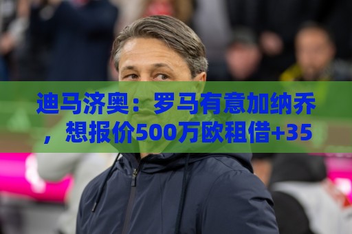 迪马济奥:罗马有意加纳乔,想报价500万欧租借+3500万欧选择买断 迪马济奥:罗马有意加纳乔,想报价500万欧租借+3500万欧选择买断