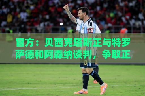 官方:贝西克塔斯正与特罗萨德和阿森纳谈判,争取正式引进球员 官方:贝西克塔斯正与特罗萨德和阿森纳谈判,争取正式引进球员