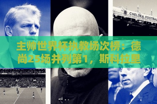 主帅世界杯执教场次榜:德尚25场并列第1,斯科拉里第4,米卢第7 主帅世界杯执教场次榜:德尚25场并列第1,斯科拉里第4,米卢第7