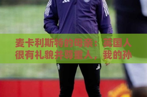 麦卡利斯特的母亲:英国人很有礼貌并尊重人,我的孙女出生在英国 麦卡利斯特的母亲:英国人很有礼貌并尊重人,我的孙女出生在英国