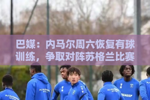 巴媒:内马尔周六恢复有球训练,争取对阵苏格兰比赛复出 巴媒:内马尔周六恢复有球训练,争取对阵苏格兰比赛复出