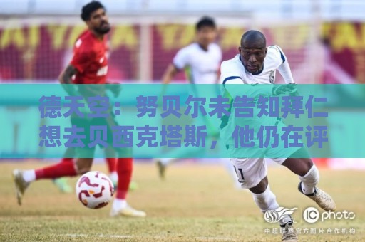 德天空:努贝尔未告知拜仁想去贝西克塔斯,他仍在评估其他选项 德天空:努贝尔未告知拜仁想去贝西克塔斯,他仍在评估其他选项