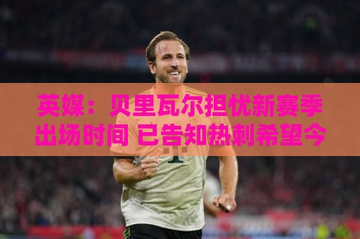 英媒:贝里瓦尔担忧新赛季出场时间 已告知热刺希望今夏永久转会 英媒:贝里瓦尔担忧新赛季出场时间 已告知热刺希望今夏永久转会