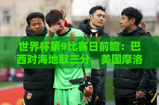 世界杯第9比赛日前瞻：巴西对海地取三分，美国摩洛哥土耳其出战