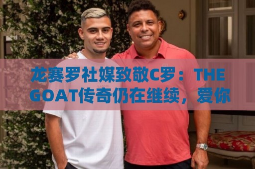 龙赛罗社媒致敬C罗:THE GOAT传奇仍在继续,爱你!SIIIIIIIIUUUU 龙赛罗社媒致敬C罗:THE GOAT传奇仍在继续,爱你!SIIIIIIIIUUUU