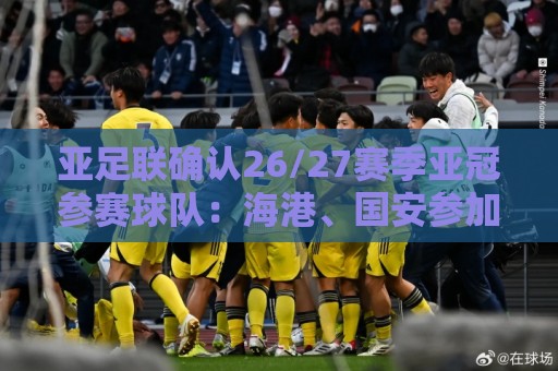 亚足联确认26/27赛季亚冠参赛球队:海港、国安参加亚冠精英联赛 亚足联确认26/27赛季亚冠参赛球队:海港、国安参加亚冠精英联赛