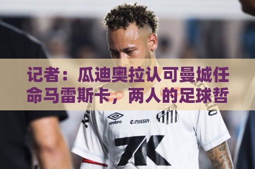 记者:瓜迪奥拉认可曼城任命马雷斯卡,两人的足球哲学一脉相承 记者:瓜迪奥拉认可曼城任命马雷斯卡,两人的足球哲学一脉相承