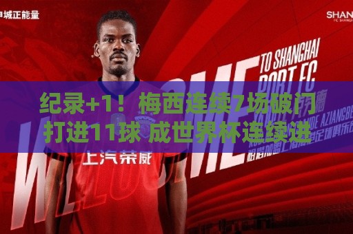 纪录+1！梅西连续7场破门打进11球 成世界杯连续进球场次最多球员
