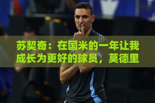 苏契奇:在国米的一年让我成长为更好的球员,莫德里奇就像20岁 苏契奇:在国米的一年让我成长为更好的球员,莫德里奇就像20岁